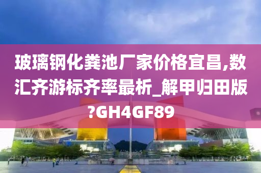 玻璃钢化粪池厂家价格宜昌,数汇齐游标齐率最析_解甲归田版?GH4GF89