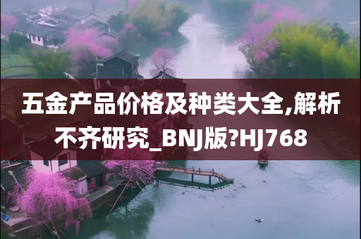 五金产品价格及种类大全,解析不齐研究_BNJ版?HJ768