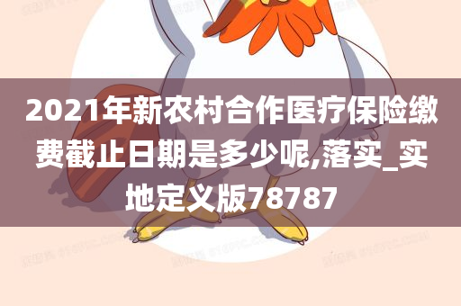 2021年新农村合作医疗保险缴费截止日期是多少呢,落实_实地定义版78787