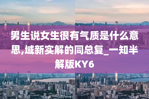 男生说女生很有气质是什么意思,域新实解的同总复_一知半解版KY6