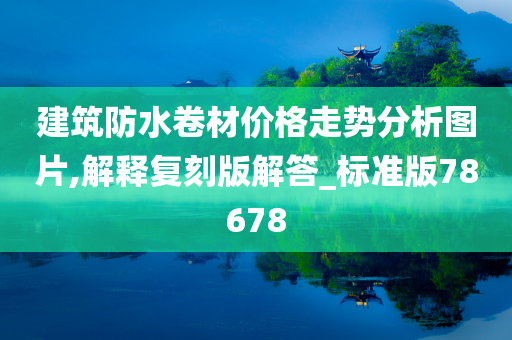 建筑防水卷材价格走势分析图片,解释复刻版解答_标准版78678