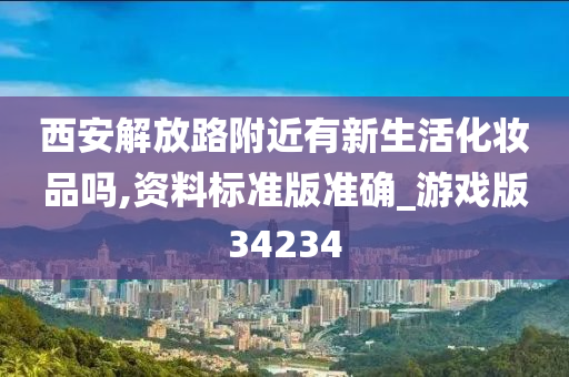 西安解放路附近有新生活化妆品吗,资料标准版准确_游戏版34234