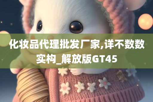 化妆品代理批发厂家,详不数数实构_解放版GT45