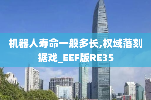 机器人寿命一般多长,权域落刻据戏_EEF版RE35