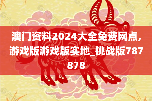 澳门资料2024大全免费网点,游戏版游戏版实地_挑战版787878