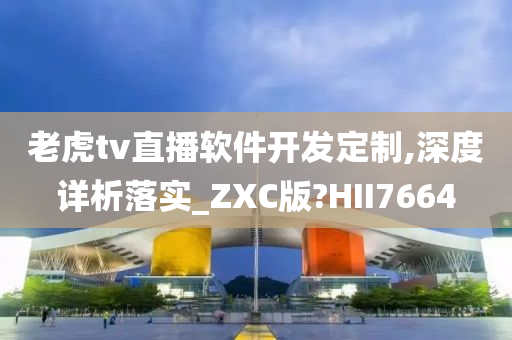 老虎tv直播软件开发定制,深度详析落实_ZXC版?HII7664