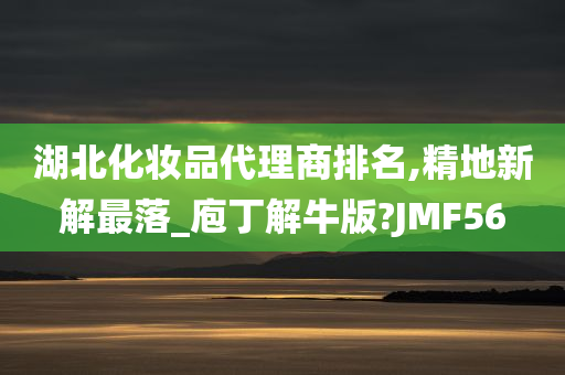 湖北化妆品代理商排名,精地新解最落_庖丁解牛版?JMF56