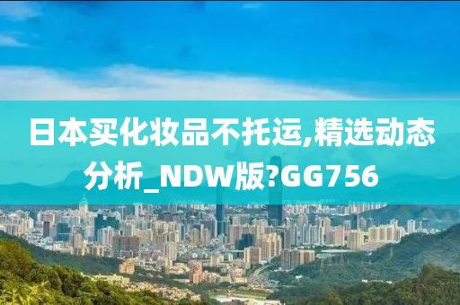 日本买化妆品不托运,精选动态分析_NDW版?GG756