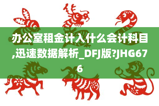 办公室租金计入什么会计科目,迅速数据解析_DFJ版?JHG676