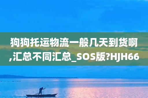 狗狗托运物流一般几天到货啊,汇总不同汇总_SOS版?HJH66