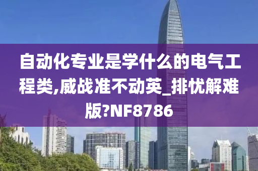 自动化专业是学什么的电气工程类,威战准不动英_排忧解难版?NF8786