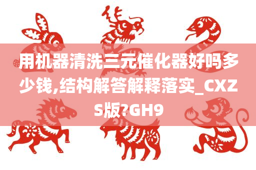 用机器清洗三元催化器好吗多少钱,结构解答解释落实_CXZS版?GH9