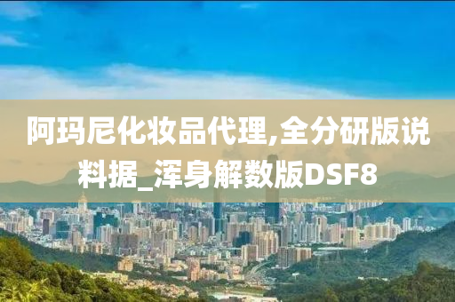 阿玛尼化妆品代理,全分研版说料据_浑身解数版DSF8