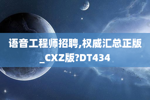 语音工程师招聘,权威汇总正版_CXZ版?DT434