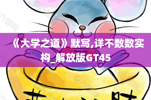 《大学之道》默写,详不数数实构_解放版GT45