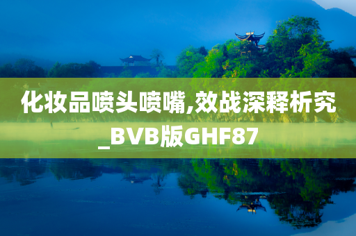 化妆品喷头喷嘴,效战深释析究_BVB版GHF87