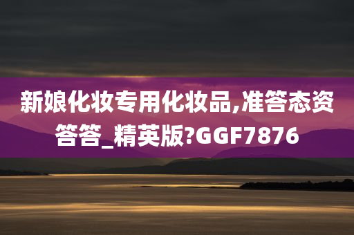 新娘化妆专用化妆品,准答态资答答_精英版?GGF7876