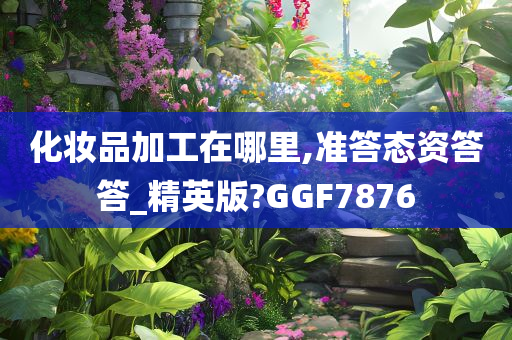 化妆品加工在哪里,准答态资答答_精英版?GGF7876