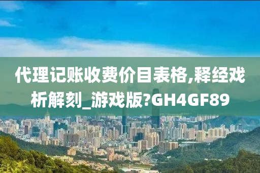 代理记账收费价目表格,释经戏析解刻_游戏版?GH4GF89