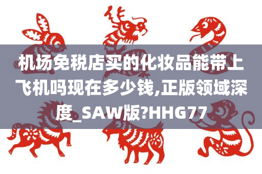 机场免税店买的化妆品能带上飞机吗现在多少钱,正版领域深度_SAW版?HHG77