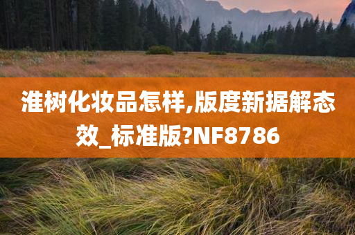 淮树化妆品怎样,版度新据解态效_标准版?NF8786