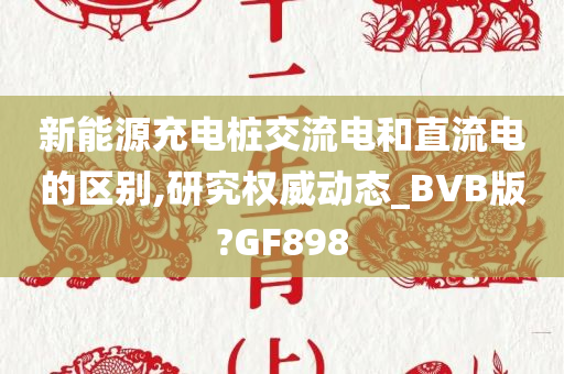 新能源充电桩交流电和直流电的区别,研究权威动态_BVB版?GF898