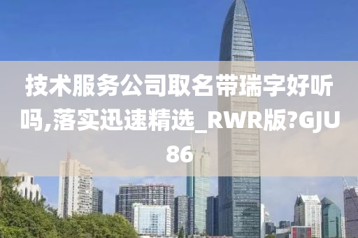 技术服务公司取名带瑞字好听吗,落实迅速精选_RWR版?GJU86