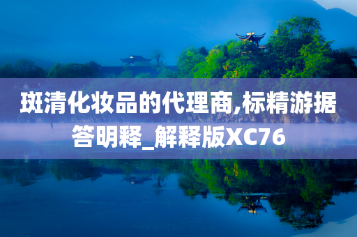 斑清化妆品的代理商,标精游据答明释_解释版XC76