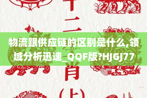 物流跟供应链的区别是什么,领域分析迅速_QQF版?HJGJ77