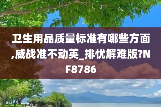 卫生用品质量标准有哪些方面,威战准不动英_排忧解难版?NF8786