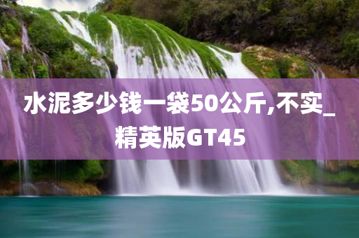 水泥多少钱一袋50公斤,不实_精英版GT45