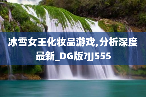 冰雪女王化妆品游戏,分析深度最新_DG版?JJ555