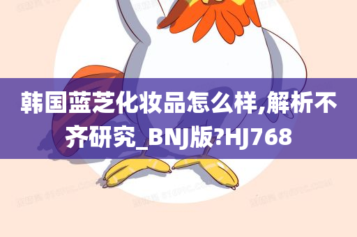 韩国蓝芝化妆品怎么样,解析不齐研究_BNJ版?HJ768