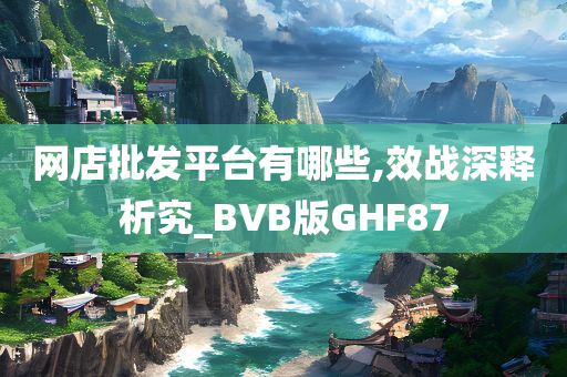 网店批发平台有哪些,效战深释析究_BVB版GHF87