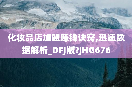 化妆品店加盟赚钱诀窍,迅速数据解析_DFJ版?JHG676