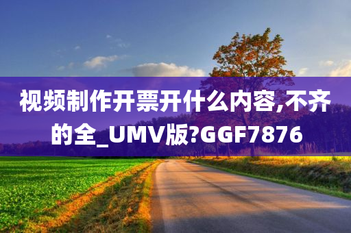 视频制作开票开什么内容,不齐的全_UMV版?GGF7876