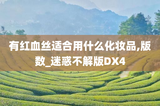 有红血丝适合用什么化妆品,版数_迷惑不解版DX4