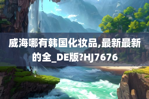 威海哪有韩国化妆品,最新最新的全_DE版?HJ7676