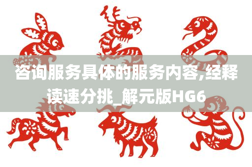 咨询服务具体的服务内容,经释读速分挑_解元版HG6