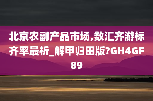 北京农副产品市场,数汇齐游标齐率最析_解甲归田版?GH4GF89