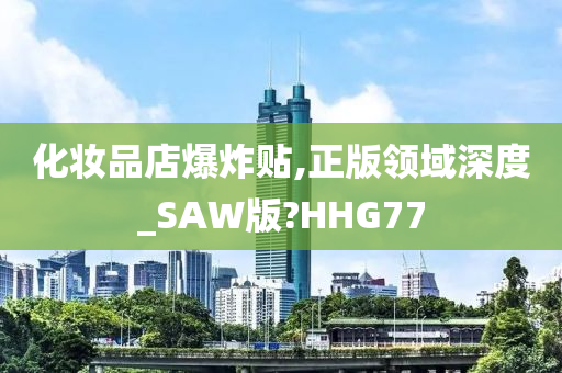 化妆品店爆炸贴,正版领域深度_SAW版?HHG77