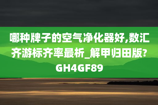 哪种牌子的空气净化器好,数汇齐游标齐率最析_解甲归田版?GH4GF89