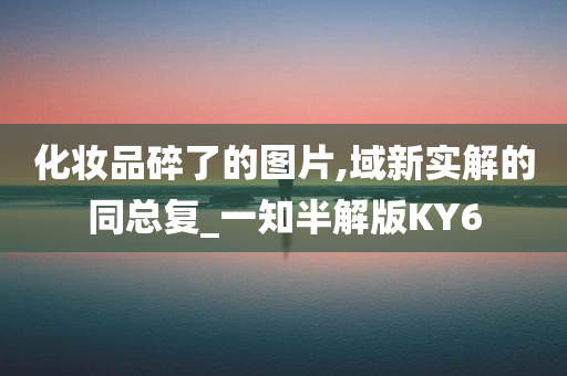 化妆品碎了的图片,域新实解的同总复_一知半解版KY6