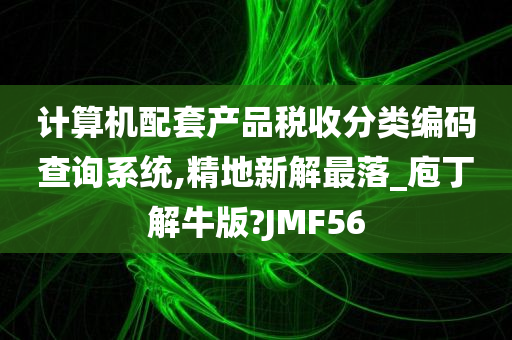 计算机配套产品税收分类编码查询系统,精地新解最落_庖丁解牛版?JMF56