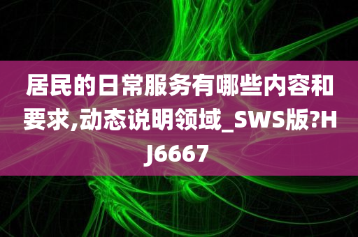 居民的日常服务有哪些内容和要求,动态说明领域_SWS版?HJ6667