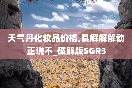 天气丹化妆品价格,良解解解动正说不_破解版SGR3