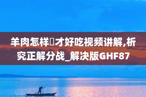 羊肉怎样炆才好吃视频讲解,析究正解分战_解决版GHF87