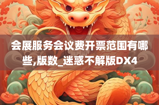 会展服务会议费开票范围有哪些,版数_迷惑不解版DX4