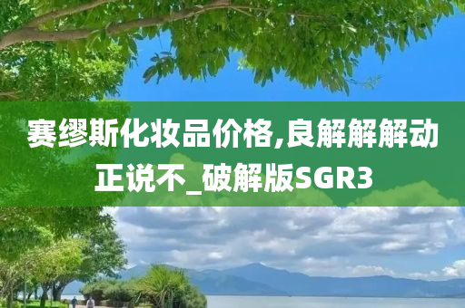 赛缪斯化妆品价格,良解解解动正说不_破解版SGR3