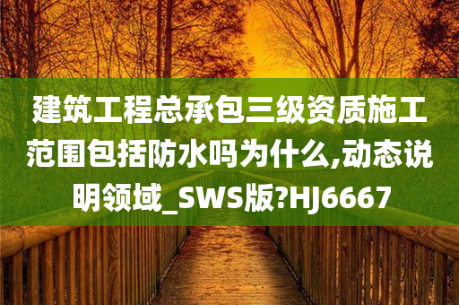 建筑工程总承包三级资质施工范围包括防水吗为什么,动态说明领域_SWS版?HJ6667